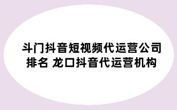 斗门抖音短视频代运营公司排名 龙口抖音代运营机构